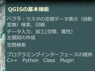 QGISの基本機能
ベクタ・ラスタの空間データ表示（投影
変換）検索、印刷
データ入力、加工(空間、属性）
主題図の作成
空間検索

プログラミング゗ンターフェースの提供
C++ Python Class Plugin
 