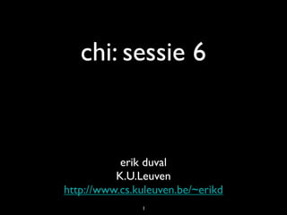 chi: sessie 6


           erik duval
          K.U.Leuven
http://www.cs.kuleuven.be/~erikd
               1
 
