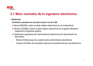 2.1 Marc normatiu de la signatura electrònica
| Catalunya
Existeixen exemples de normativa sobre l’ús de la SE:
● Decret 9...