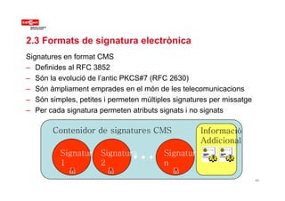 Si t f t CMS
2.3 Formats de signatura electrònica
Signatures en format CMS
– Definides al RFC 3852
Són la evolució de l’an...