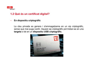 1.2 Què és un certificat digital?
– En dispositiu criptogràfic
L l i d i ' t i i t àfiLa clau privada es genera i s'emmaga...