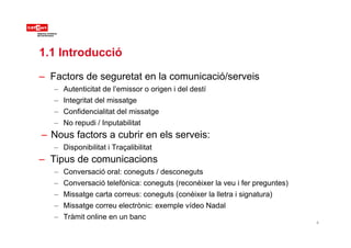 1.1 Introducció
– Factors de seguretat en la comunicació/serveis
– Autenticitat de l’emissor o origen i del destí
– Integr...