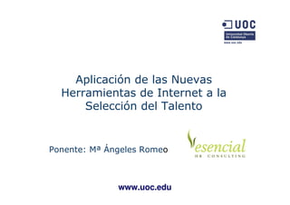 Aplicación de las Nuevas
  Herramientas de Internet a la
      Selección del Talento


Ponente: Mª Ángeles Romeo



              www.uoc.edu
 