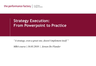 Strategy Execution:
From Powerpoint to Practice


“A strategy, even a great one, doesn’t implement itself ”

MBA course | 16.03.2010 | Jeroen De Flander
 