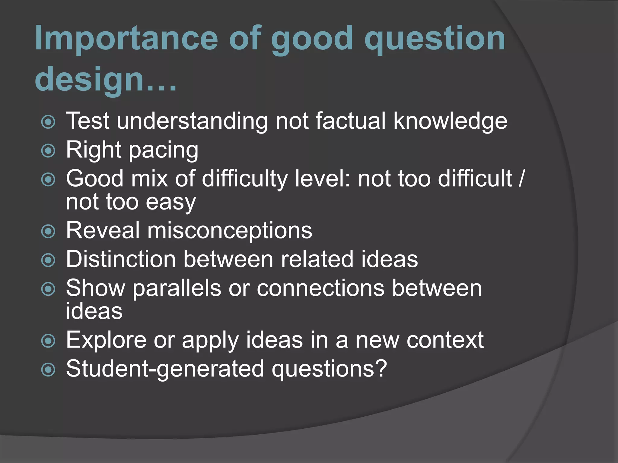 Importance of good question design…Test understanding not factual knowledgeRight pacingGood mix of difficulty level: not too difficult / not too easyReveal misconceptionsDistinction between related ideasShow parallels or connections between ideasExplore or apply ideas in a new contextStudent-generated questions?