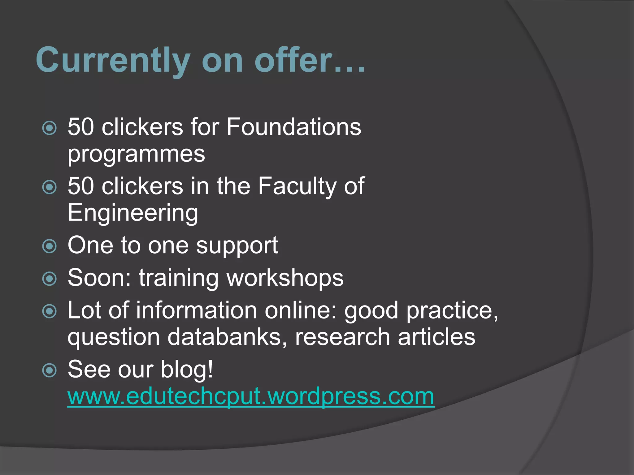 Currently on offer…50 clickers for Foundations programmes50 clickers in the Faculty of EngineeringOne to one supportSoon: training workshopsLot of information online: good practice, question databanks, research articlesSee our blog! www.edutechcput.wordpress.com