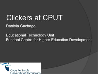 Clickers at CPUT Daniela Gachago Educational Technology Unit Fundani Centre for Higher Education Development 