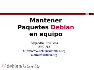Mantener
Paquetes Debian
en equipo
Alejandro Ríos Peña
29/01/15
http://www.debiancolombia.org
alerios@debian.org
 