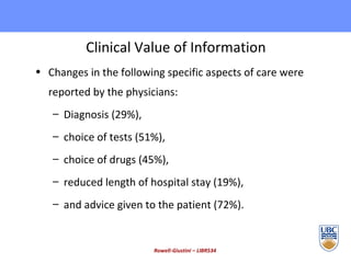 Clinical Value of Information Changes in the following specific aspects of care were reported by the physicians:  Diagnosis (29%),  choice of tests (51%),  choice of drugs (45%),  reduced length of hospital stay (19%), and advice given to the patient (72%). Rowell-Giustini – LIBR534 