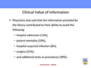 Clinical Value of Information Physicians also said that the information provided by the library contributed to their ability to avoid the following: hospital admission (12%),  patient mortality (19%),  hospital-acquired infection (8%),  surgery (21%),  and additional tests or procedures (49%).  Rowell-Giustini – LIBR534 