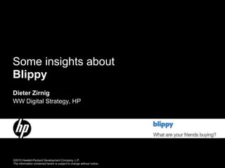 Some insights about
Blippy
Dieter Zirnig
WW Digital Strategy, HP




HP Restricted
©2010 Hewlett-Packard Development Company, L.P.
The information contained herein is subject to change without notice.
 