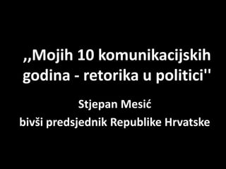 ,,Mojih 10 komunikacijskih godina - retorika u politici'' Stjepan Mesić bivši predsjednik Republike Hrvatske 