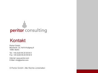 Kontakt
Peritor GmbH
Blücherstr. 22, Hof III Aufgang 6
10961 Berlin
Tel.: +49 (0)30 69 20 09 84 0
Fax: +49 (0)30 69 20 09 84 9
Internet: www.peritor.com
E-Mail: info@peritor.com



© Peritor GmbH - Alle Rechte vorbehalten
 