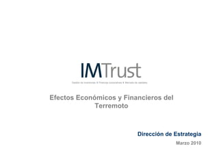 Gestión de inversiones I Finanzas corporativas I Mercado de capitales




Efectos Económicos y Financieros del
             Terremoto



                                                                  Dirección de Estrategia
                                                                               Marzo 2010
 