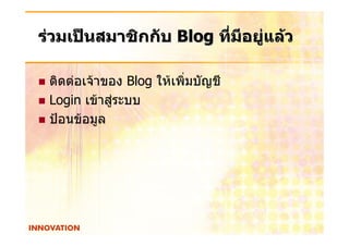 รวมเปนสมาชิกกับ Blog ทีมีอยูแลว
                         ่

 ติดตอเจาของ Blog ใหเพิ่มบัญชี
 Login เขาสูระบบ
 ปอนขอมูล
 