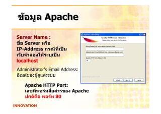 ขอมูล Apache

Server Name :
ชื่อ Server หรือ
IP-Address กรณีที่เปน
เว็บจําลองใหระบุเปน
localhost
Administrator's Email Address:
อีเมลของผูดูแลระบบ

   Apache HTTP Port:
   เลขที่พอรทสื่อสารของ Apache
   ปกติคือ พอรท 80
 