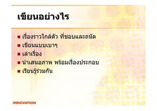 เขียนอยางไร

 เรื่องราวใกลตัว ทีชอบและถนัด
                    ่
 เขียนแบบเบาๆ
 เลาเรื่อง
 นําเสนอภาพ พรอมเรื่องประกอบ
 เรียนรูรวมกัน
 