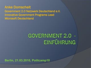 Anke Domscheit
Government 2.0 Netzwerk Deutschland e.V.
Innovative Government Programs Lead
Microsoft Deutschland




Berlin, 21.03.2010, Politcamp10
 