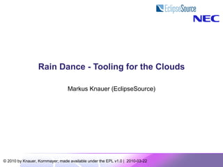 Rain Dance - Tooling for the Clouds

                                 Markus Knauer (EclipseSource)




© 2010 by Knauer, Kornmayer; made available under the EPL v1.0 | 2010-03-22
 