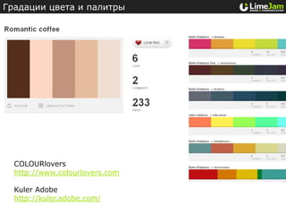 Градации цвета и палитры




  COLOURlovers
  http://www.colourlovers.com

  Kuler Adobe
  http://kuler.adobe.com/
 