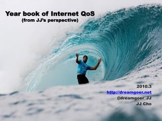 Year book of Internet QoS
    (from JJ’s perspective)




                                           2010.3
                              http://dreamgoer.net
                                   @dreamgoer_JJ
                                           JJ Cho
 