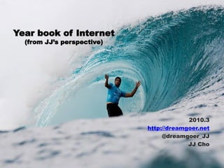 Year book of Internet
  (from JJ’s perspective)




                                         2010.3
                            http://dreamgoer.net
                                 @dreamgoer_JJ
                                         JJ Cho
 