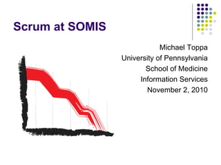 Scrum at SOMIS
                             Michael Toppa
                 University of Pennsylvania
                        School of Medicine
                      Information Services
                        November 2, 2010
 