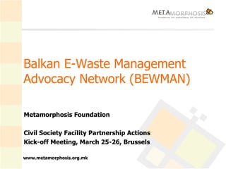 Balkan E-Waste Management Advocacy Network (BEWMAN)   Metamorphosis Foundation Civil Society Facility Partnership Actions Kick-off Meeting, March 25-26, Brussels 