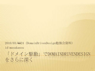 2010/03/0324（DomainDrivenDesign勉強会資料）
id:masakanou

「ドメイン駆動」でDOMAINDRIVENDESIGN
をさらに深く
                                        1
 