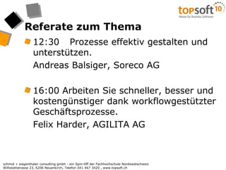 Referate zum Thema12:30	Prozesse effektiv gestalten und unterstützen.	Andreas Balsiger, Soreco AG 16:00 Arbeiten Sie schneller, besser und kostengünstiger dank workflowgestützter Geschäftsprozesse. 	Felix Harder, AGILITA AG 