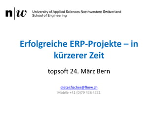 Erfolgreiche ERP-Projekte – in kürzerer Zeit,[object Object],topsoft 24. März Bern,[object Object],dieter.fischer@fhnw.ch,[object Object],Mobile +41 (0)79 438 4331 ,[object Object]
