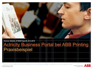 Actricity Business Portal bei ABB Printing Praxisbeispiel   Damian Städeli, ATBNS/Topsoft, 24.3.2010 