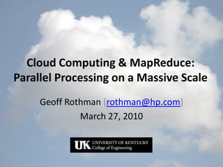 Cloud Computing & MapReduce:
Parallel Processing on a Massive Scale
     Geoff Rothman (rothman@hp.com)
              March 27, 2010
 