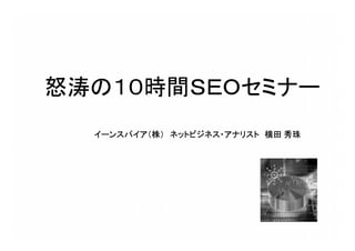 怒涛の１０時間ＳＥＯセミナー
イーンスパイア（株） ネットビジネス・アナリスト 横田 秀珠
 