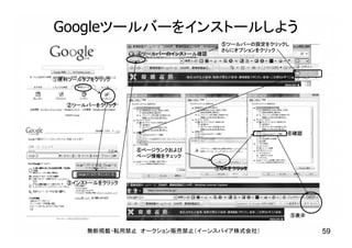 Googleツールバーをインストールしよう
①便利ツールタブをクリック
②ツールバーをクリック
③インストールをクリック
⑤ツールバーの設定をクリックし
さらにオプションをクリック
④ツールバーのインストール確認
⑥ページランクおよび
ページ情報をチェック
⑦OKをクリック
⑧確認
⑨表示
無断掲載・転用禁止 オークション販売禁止（イーンスパイア株式会社） 59
 