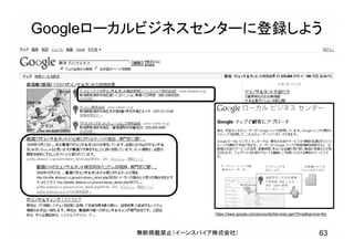 Googleローカルビジネスセンターに登録しよう
63無断掲載禁止（イーンスパイア株式会社）
https://www.google.com/accounts/ServiceLogin?hl=ja&service=lbc
 