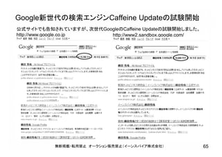 Google新世代の検索エンジンCaffeine Updateの試験開始
無断掲載・転用禁止 オークション販売禁止（イーンスパイア株式会社） 65
公式サイトでも告知されていますが、次世代GoogleのCaffeine Updateの試験開始しました。
http://www2.sandbox.google.com/http://www.google.co.jp
 