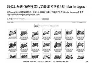 類似した画像を検索して表示できる「Similar Images」
無断掲載・転用禁止 オークション販売禁止（イーンスパイア株式会社） 76
米Googleは2009年4月20日、類似した画像を検索して表示できる「Similar Images」を発表
http://similar-images.googlelabs.com
 