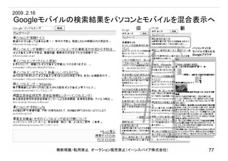 Googleモバイルの検索結果をパソコンとモバイルを混合表示へ
無断掲載・転用禁止 オークション販売禁止（イーンスパイア株式会社） 77
旧 新
パソコンサイトを
モバイルで見られる
Googleブラウザ
2009 .2.16
 