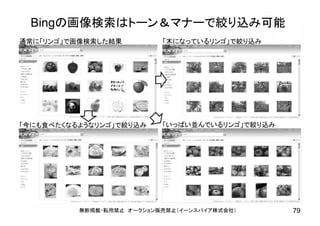 Bingの画像検索はトーン＆マナーで絞り込み可能
無断掲載・転用禁止 オークション販売禁止（イーンスパイア株式会社） 79
「いっぱい並んでいるリンゴ」で絞り込み「今にも食べたくなるようなリンゴ」で絞り込み
「木になっているリンゴ」で絞り込み通常に「リンゴ」で画像検索した結果
 