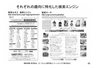 家具＆木工 検索エンジン
http://www.fuchu.or.jp/~kagu/cgi-bin/navi/
雑貨サーチ
http://ucgi.coconino.jp/zakka/
それぞれの趣向に特化した検索エンジン
無断掲載・転用禁止 オークション販売禁止（イーンスパイア株式会社） 85
 
