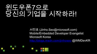 윈도우폰7으로  당신의 기업을 시작하라! 서진호 (Jinho.Seo@microsoft.com) Mobile/Embedded Developer Evangelist Microsoft Korea http://blogs.msdn.com/jinhoseo @WMDevKR 