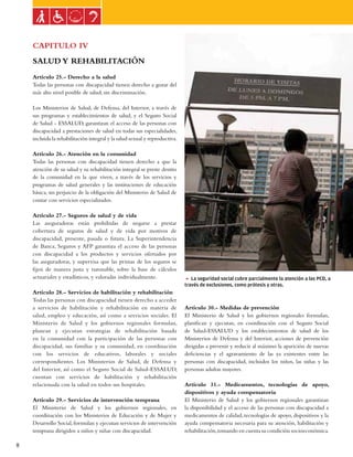 Ley general de las personas con discapacidad



    CAPITULO IV
    SALUD Y REHABILITACIÓN
    Artículo 25.- Derecho a la salud
    Todas las personas con discapacidad tienen derecho a gozar del
    más alto nivel posible de salud, sin discriminación.

    Los Ministerios de Salud, de Defensa, del Interior, a través de
    sus programas y establecimientos de salud, y el Seguro Social
    de Salud - ESSALUD, garantizan el acceso de las personas con
    discapacidad a prestaciones de salud en todas sus especialidades,
    incluida la rehabilitación integral y la salud sexual y reproductiva.

    Artículo 26.- Atención en la comunidad
    Todas las personas con discapacidad tienen derecho a que la
    atención de su salud y su rehabilitación integral se preste dentro
    de la comunidad en la que viven, a través de los servicios y
    programas de salud generales y las instituciones de educación
    básica, sin perjuicio de la obligación del Ministerio de Salud de
    contar con servicios especializados.

    Artículo 27.- Seguros de salud y de vida
    Las aseguradoras están prohibidas de negarse a prestar
    cobertura de seguros de salud y de vida por motivos de
    discapacidad, presente, pasada o futura. La Superintendencia
    de Banca, Seguros y AFP garantiza el acceso de las personas
    con discapacidad a los productos y servicios ofertados por
    las aseguradoras, y supervisa que las primas de los seguros se
    fijen de manera justa y razonable, sobre la base de cálculos
    actuariales y estadísticos, y valoradas individualmente.                5 La seguridad social cubre parcialmente la atención a las PCD, a
                                                                            través de exclusiones, como prótesis y otras.
    Artículo 28.- Servicios de habilitación y rehabilitación
    Todas las personas con discapacidad tienen derecho a acceder
    a servicios de habilitación y rehabilitación en materia de              Artículo 30.- Medidas de prevención
    salud, empleo y educación, así como a servicios sociales. El            El Ministerio de Salud y los gobiernos regionales formulan,
    Ministerio de Salud y los gobiernos regionales formulan,                planifican y ejecutan, en coordinación con el Seguro Social
    planean y ejecutan estrategias de rehabilitación basada                 de Salud-ESSALUD y los establecimientos de salud de los
    en la comunidad con la participación de las personas con                Ministerios de Defensa y del Interior, acciones de prevención
    discapacidad, sus familias y su comunidad, en coordinación              dirigidas a prevenir y reducir al máximo la aparición de nuevas
    con los servicios de educativos, laborales y sociales                   deficiencias y el agravamiento de las ya existentes entre las
    correspondientes. Los Ministerios de Salud, de Defensa y                personas con discapacidad, incluidos los niños, las niñas y las
    del Interior, así como el Seguro Social de Salud-ESSALUD,               personas adultas mayores.
    cuentan con servicios de habilitación y rehabilitación
    relacionada con la salud en todos sus hospitales.                       Artículo 31.- Medicamentos, tecnologías de apoyo,
                                                                            dispositivos y ayuda compensatoria
    Artículo 29.- Servicios de intervención temprana                        El Ministerio de Salud y los gobiernos regionales garantizan
    El Ministerio de Salud y los gobiernos regionales, en                   la disponibilidad y el acceso de las personas con discapacidad a
    coordinación con los Ministerios de Educación y de Mujer y              medicamentos de calidad, tecnologías de apoyo, dispositivos y la
    Desarrollo Social, formulan y ejecutan servicios de intervención        ayuda compensatoria necesaria para su atención, habilitación y
    temprana dirigidos a niños y niñas con discapacidad.                    rehabilitación, tomando en cuenta su condición socioeconómica.

8
 