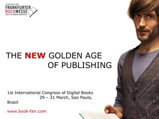 THE   NEW   GOLDEN AGE  OF PUBLISHING     1st International Congress of Digital Books 29 – 31 March, Sao Paulo, Brazil www.book-fair.com 