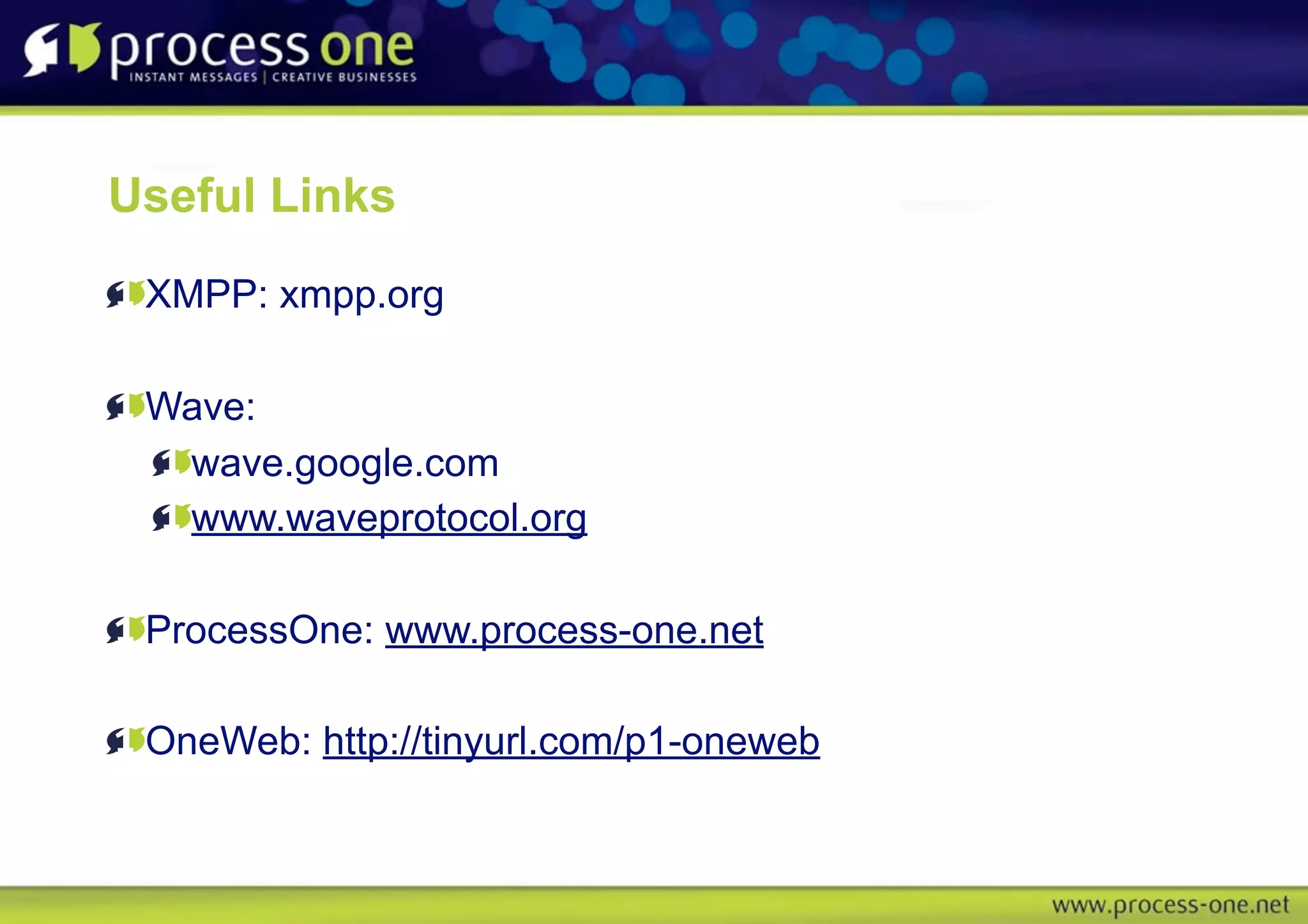 Useful Links
 XMPP: xmpp.org

 Wave:
  wave.google.com
  www.waveprotocol.org

 ProcessOne: www.process-one.net

 OneWeb: http://tinyurl.com/p1-oneweb
 