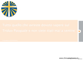 Tutto quello che avreste  dovuto  sapere sul Triduo Pasquale e non siete stati mai a sentire ,[object Object],www.chiesamiglianico.it   