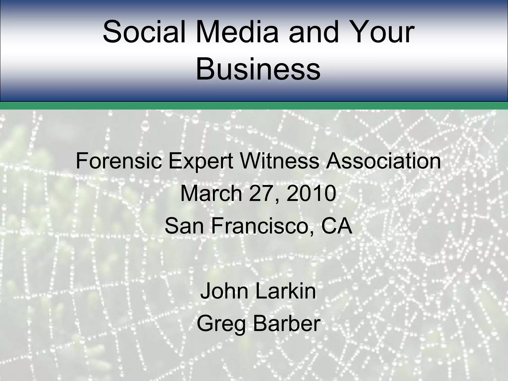 Social Media and Your BusinessForensic Expert Witness AssociationMarch 27, 2010San Francisco, CAJohn LarkinGreg Barber