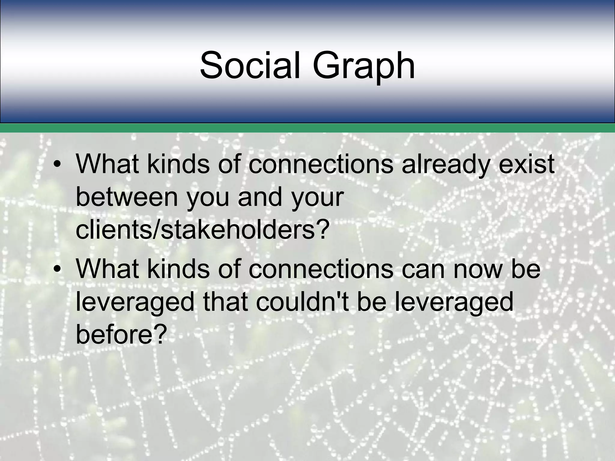 Social GraphWhat kinds of connections already exist between you and your clients/stakeholders?What kinds of connections can now be leveraged that couldn't be leveraged before?