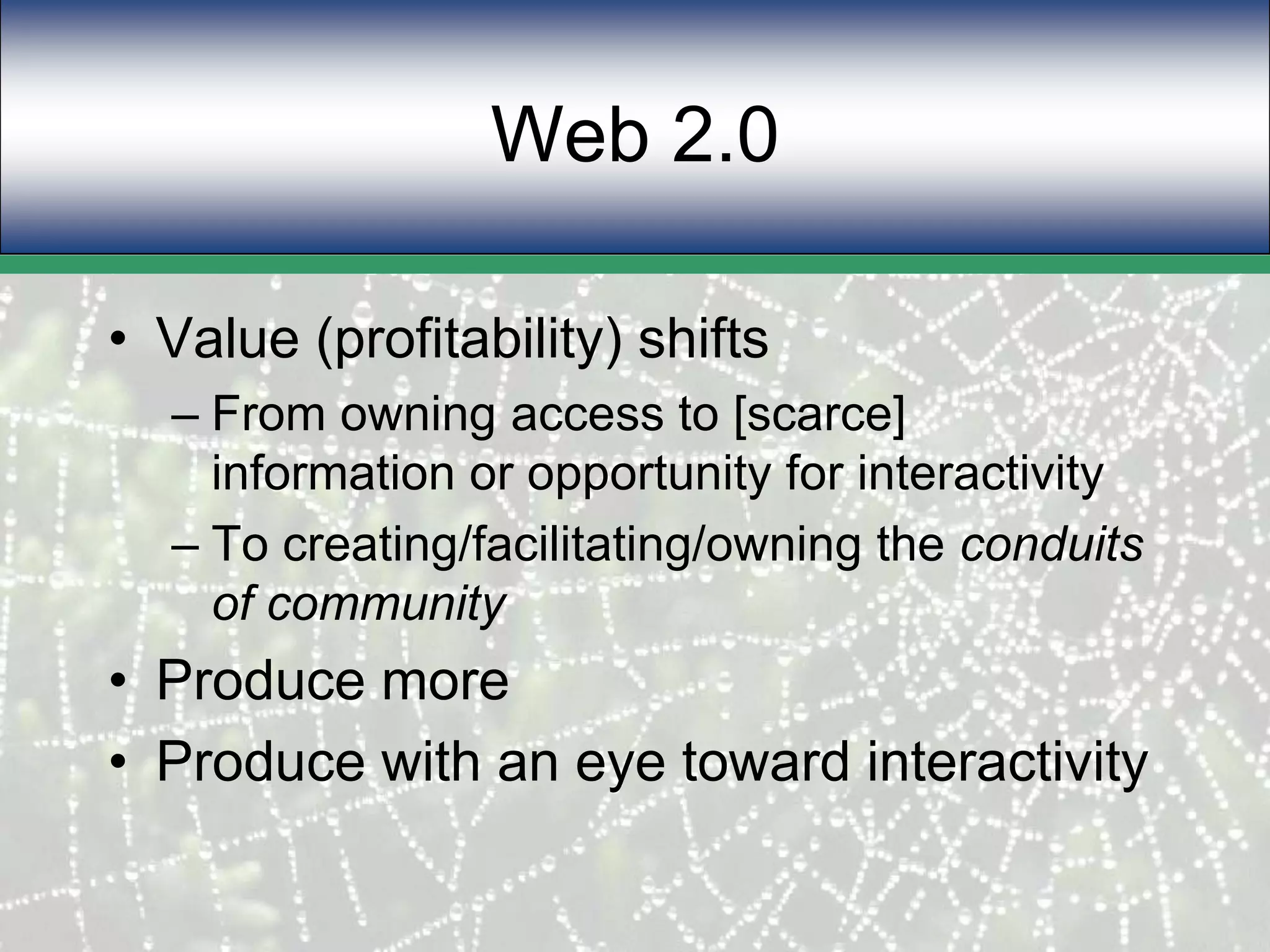 Web 2.0Value (profitability) shiftsFrom owning access to [scarce] information or opportunity for interactivityTo creating/facilitating/owning the conduits of communityProduce more Produce with an eye toward interactivity