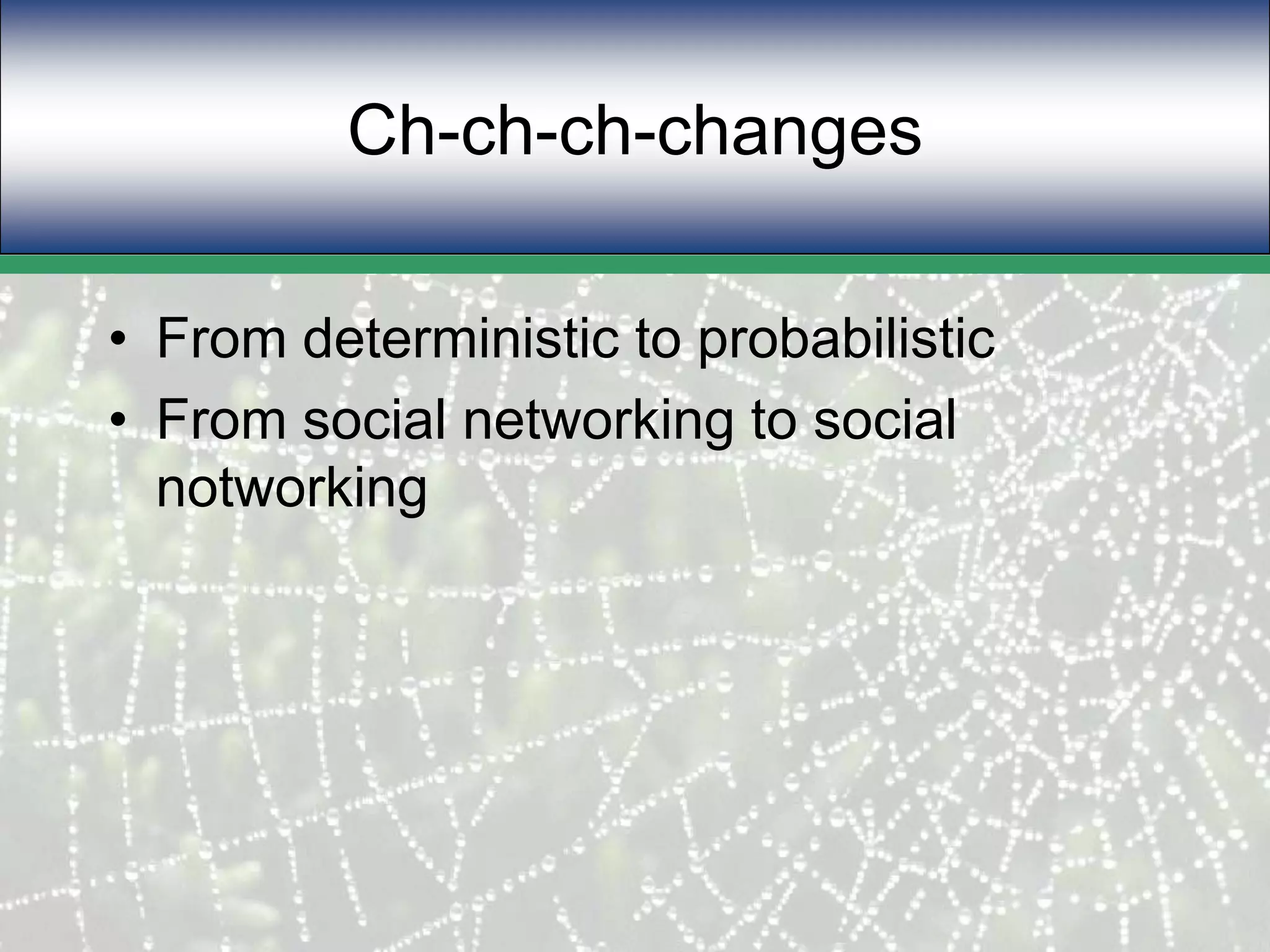 Ch-ch-ch-changesFrom deterministic to probabilisticFrom social networking to social notworking 